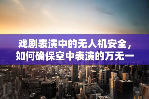 戏剧表演中的无人机安全，如何确保空中表演的万无一失？