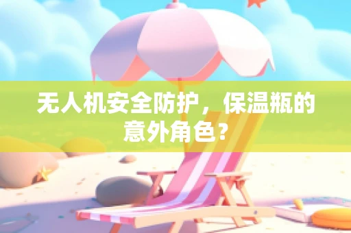无人机安全防护，保温瓶的意外角色？