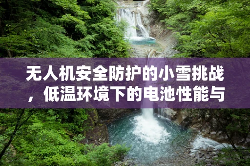 无人机安全防护的小雪挑战，低温环境下的电池性能与续航管理