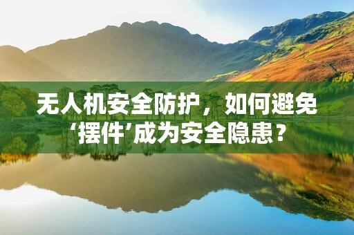 无人机安全防护，如何避免‘摆件’成为安全隐患？