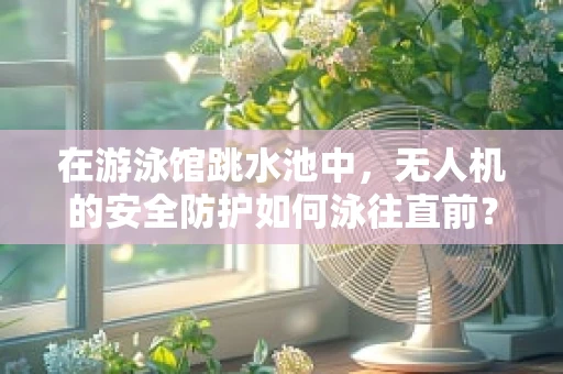 在游泳馆跳水池中，无人机的安全防护如何泳往直前？