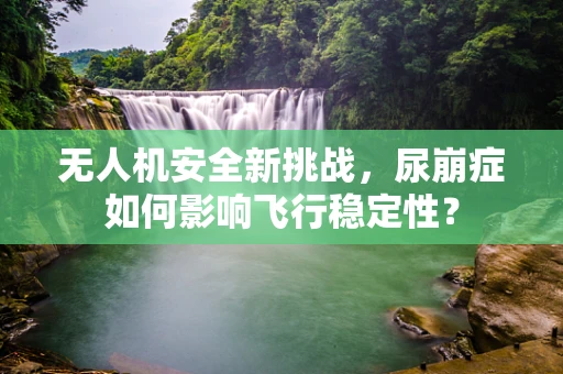 无人机安全新挑战，尿崩症如何影响飞行稳定性？