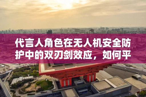 代言人角色在无人机安全防护中的双刃剑效应，如何平衡信任与责任？