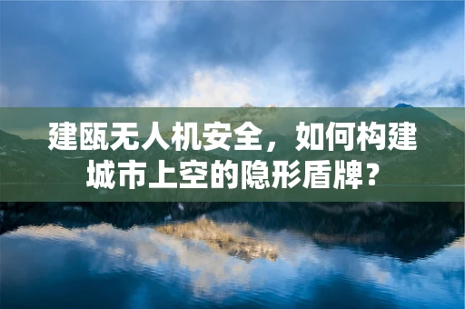 建瓯无人机安全，如何构建城市上空的隐形盾牌？