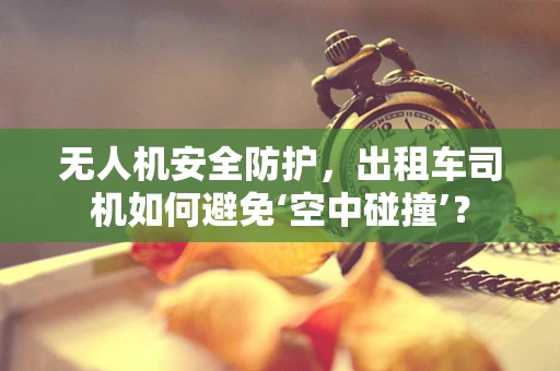 无人机安全防护，出租车司机如何避免‘空中碰撞’？