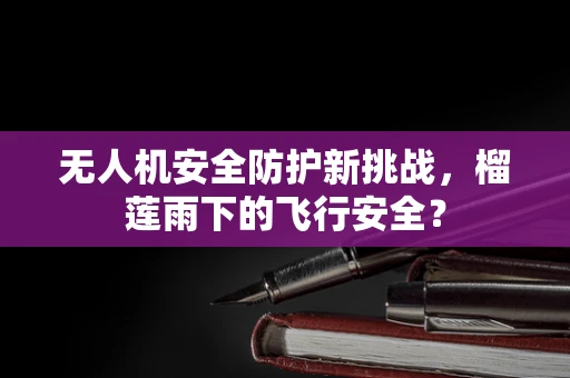 无人机安全防护新挑战，榴莲雨下的飞行安全？