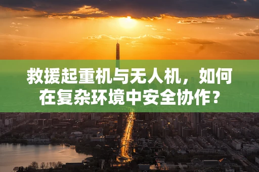 救援起重机与无人机，如何在复杂环境中安全协作？