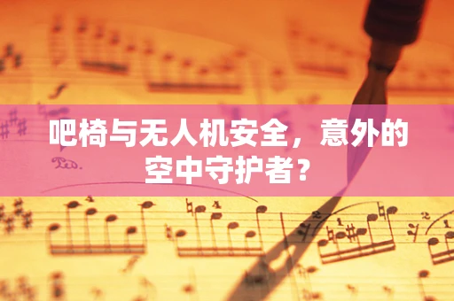 吧椅与无人机安全，意外的空中守护者？