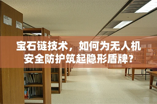 宝石链技术，如何为无人机安全防护筑起隐形盾牌？