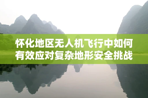 怀化地区无人机飞行中如何有效应对复杂地形安全挑战？