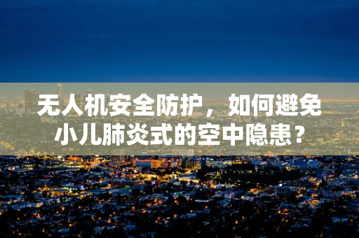 无人机安全防护，如何避免小儿肺炎式的空中隐患？