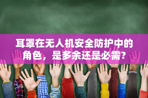耳罩在无人机安全防护中的角色，是多余还是必需？