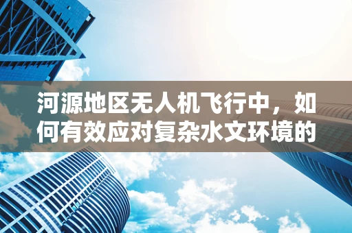河源地区无人机飞行中，如何有效应对复杂水文环境的安全挑战？