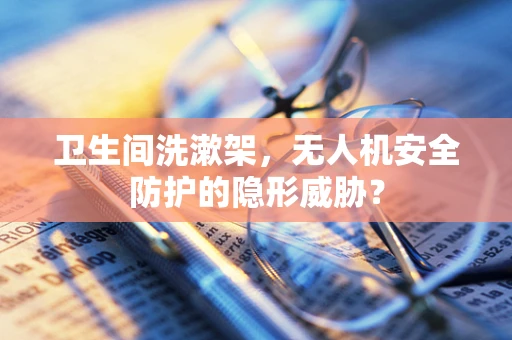 卫生间洗漱架，无人机安全防护的隐形威胁？