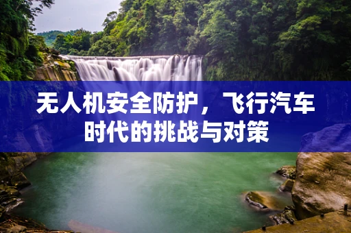 无人机安全防护，飞行汽车时代的挑战与对策