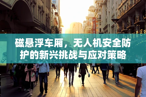 磁悬浮车厢，无人机安全防护的新兴挑战与应对策略