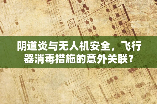阴道炎与无人机安全，飞行器消毒措施的意外关联？