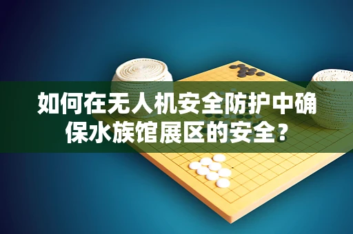 如何在无人机安全防护中确保水族馆展区的安全？