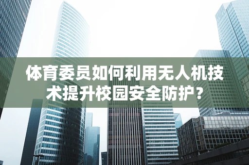体育委员如何利用无人机技术提升校园安全防护？