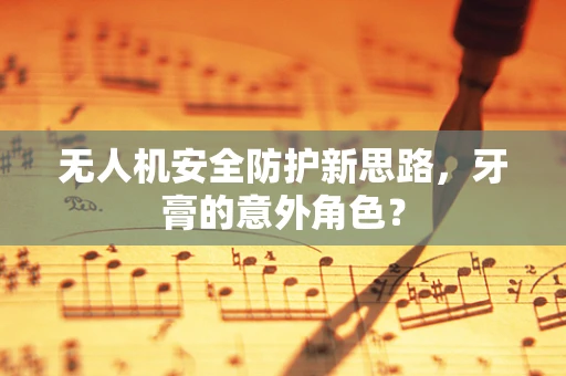 无人机安全防护新思路，牙膏的意外角色？