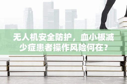 无人机安全防护，血小板减少症患者操作风险何在？
