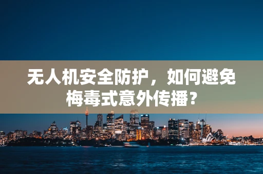 无人机安全防护，如何避免梅毒式意外传播？