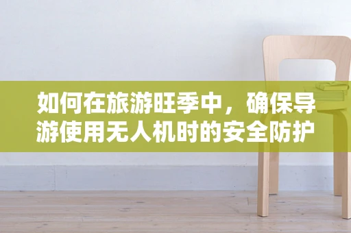 如何在旅游旺季中，确保导游使用无人机时的安全防护？