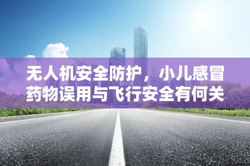 无人机安全防护，小儿感冒药物误用与飞行安全有何关联？
