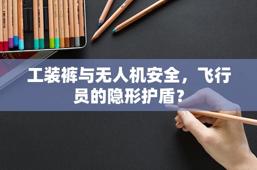 工装裤与无人机安全，飞行员的隐形护盾？