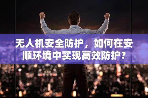无人机安全防护，如何在安顺环境中实现高效防护？