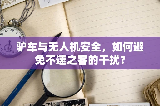驴车与无人机安全，如何避免不速之客的干扰？