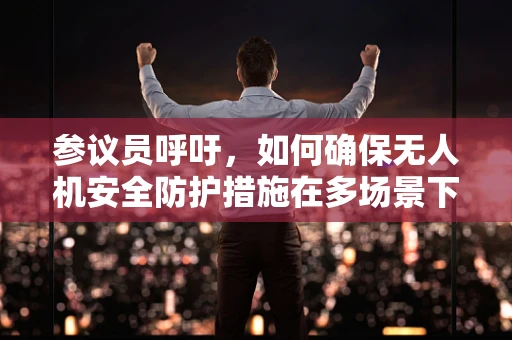 参议员呼吁，如何确保无人机安全防护措施在多场景下的有效实施？