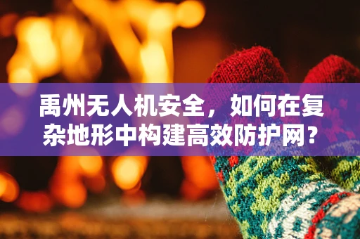 禹州无人机安全，如何在复杂地形中构建高效防护网？