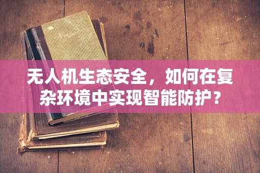 无人机生态安全，如何在复杂环境中实现智能防护？