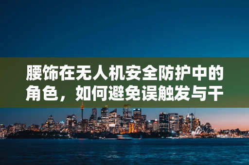 腰饰在无人机安全防护中的角色，如何避免误触发与干扰？