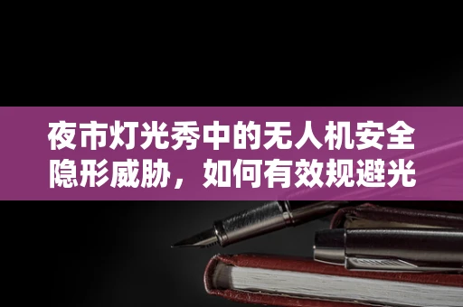 夜市灯光秀中的无人机安全隐形威胁，如何有效规避光污染干扰？