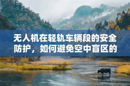 无人机在轻轨车辆段的安全防护，如何避免空中盲区的隐患？