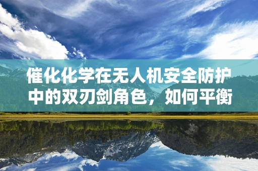 催化化学在无人机安全防护中的双刃剑角色，如何平衡利用与风险控制？