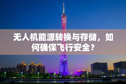 无人机能源转换与存储，如何确保飞行安全？