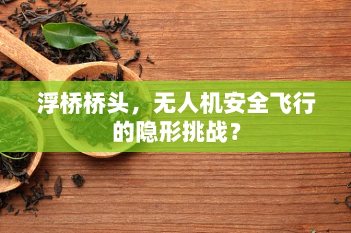 浮桥桥头，无人机安全飞行的隐形挑战？