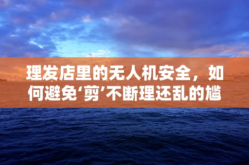 理发店里的无人机安全，如何避免‘剪’不断理还乱的尴尬？