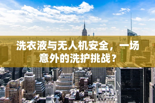 洗衣液与无人机安全，一场意外的洗护挑战？