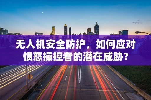 无人机安全防护，如何应对愤怒操控者的潜在威胁？