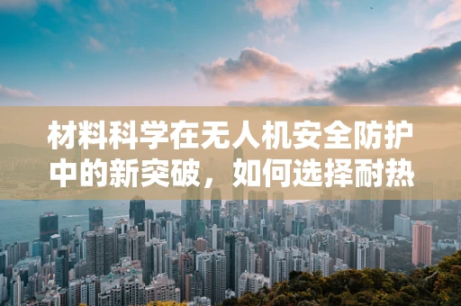 材料科学在无人机安全防护中的新突破，如何选择耐热耐损的机身材料？