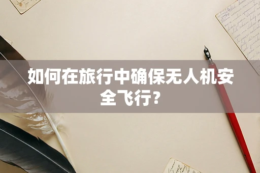 如何在旅行中确保无人机安全飞行？