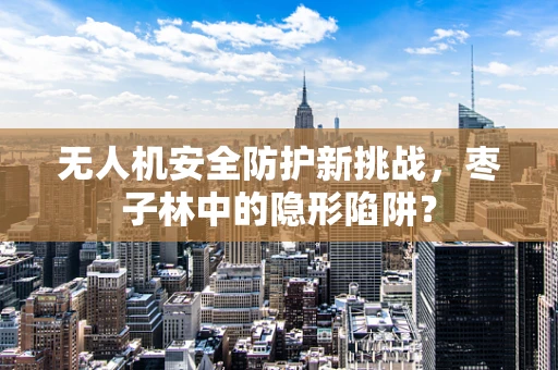 无人机安全防护新挑战，枣子林中的隐形陷阱？