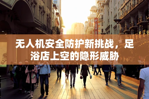 无人机安全防护新挑战，足浴店上空的隐形威胁