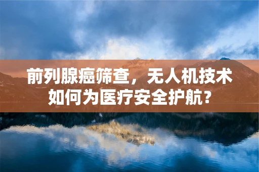 前列腺癌筛查，无人机技术如何为医疗安全护航？