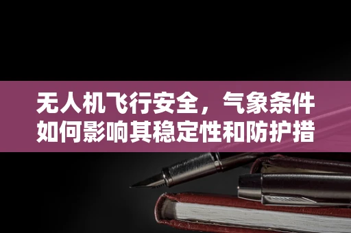 无人机飞行安全，气象条件如何影响其稳定性和防护措施？