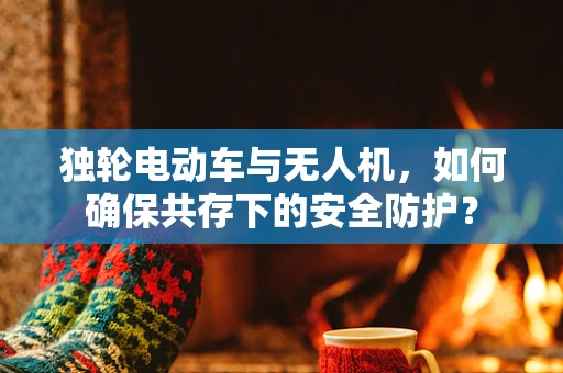 独轮电动车与无人机，如何确保共存下的安全防护？